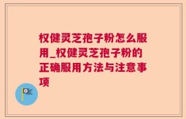 权健灵芝孢子粉怎么服用_权健灵芝孢子粉的正确服用方法与注意事项