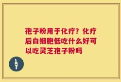孢子粉用于化疗？化疗后白细胞低吃什么好可以吃灵芝孢子粉吗