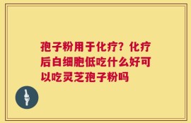 孢子粉用于化疗？化疗后白细胞低吃什么好可以吃灵芝孢子粉吗