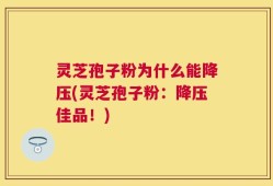 灵芝孢子粉为什么能降压(灵芝孢子粉：降压佳品！)