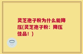 灵芝孢子粉为什么能降压(灵芝孢子粉：降压佳品！)