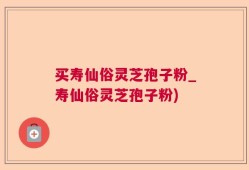 买寿仙俗灵芝孢子粉_寿仙俗灵芝孢子粉)