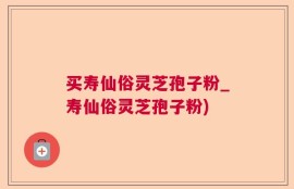 买寿仙俗灵芝孢子粉_寿仙俗灵芝孢子粉)
