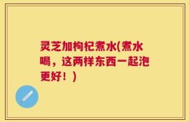 灵芝加枸杞煮水(煮水喝，这两样东西一起泡更好！)