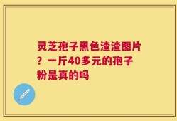 灵芝孢子黑色渣渣图片？一斤40多元的孢子粉是真的吗