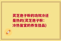 灵芝孢子粉的功效冷还是热的(灵芝孢子粉：冷热皆宜的养生佳品)