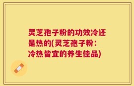 灵芝孢子粉的功效冷还是热的(灵芝孢子粉：冷热皆宜的养生佳品)