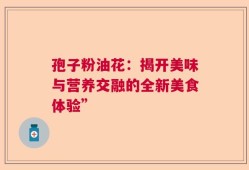 孢子粉油花：揭开美味与营养交融的全新美食体验”