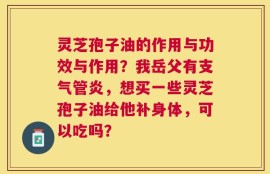 灵芝孢子油的作用与功效与作用？我岳父有支气管炎，想买一些灵芝孢子油给他补身体，可以吃吗？