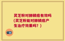 灵芝粉对肺鳞癌有效吗(灵芝粉能对肺鳞癌产生治疗效果吗？)
