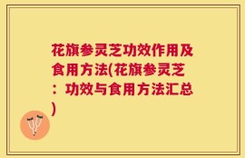 花旗参灵芝功效作用及食用方法(花旗参灵芝：功效与食用方法汇总)