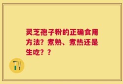 灵芝孢子粉的正确食用方法？煮熟、煮热还是生吃？？