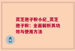 灵芝孢子粉小纪_灵芝孢子粉：全面解析其功效与使用方法
