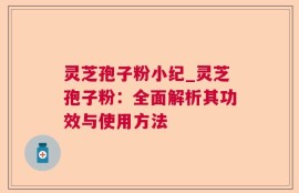 灵芝孢子粉小纪_灵芝孢子粉：全面解析其功效与使用方法