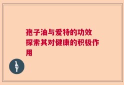 孢子油与爱特的功效 探索其对健康的积极作用