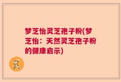 梦芝怡灵芝孢子粉(梦芝怡：天然灵芝孢子粉的健康启示)