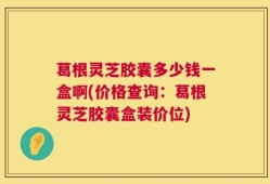 葛根灵芝胶囊多少钱一盒啊(价格查询：葛根灵芝胶囊盒装价位)