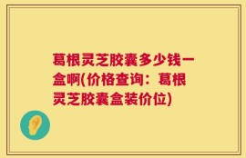 葛根灵芝胶囊多少钱一盒啊(价格查询：葛根灵芝胶囊盒装价位)