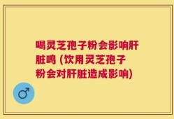 喝灵芝孢子粉会影响肝脏鸣 (饮用灵芝孢子粉会对肝脏造成影响)