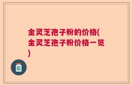 金灵芝孢子粉的价格(金灵芝孢子粉价格一览)