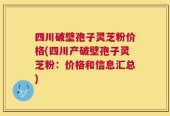 四川破壁孢子灵芝粉价格(四川产破壁孢子灵芝粉：价格和信息汇总)