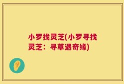 小罗找灵芝(小罗寻找灵芝：寻草遇奇缘)