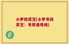小罗找灵芝(小罗寻找灵芝：寻草遇奇缘)