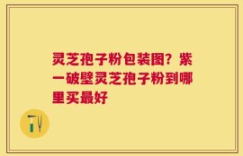 灵芝孢子粉包装图？紫一破壁灵芝孢子粉到哪里买最好