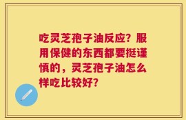吃灵芝孢子油反应？服用保健的东西都要挺谨慎的，灵芝孢子油怎么样吃比较好？