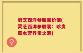 灵芝西洋参胶囊价值(灵芝西洋参胶囊：珍贵草本营养素之源)