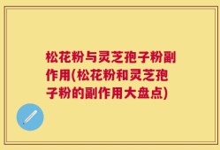 松花粉与灵芝孢子粉副作用(松花粉和灵芝孢子粉的副作用大盘点)