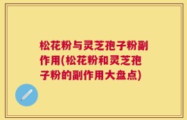 松花粉与灵芝孢子粉副作用(松花粉和灵芝孢子粉的副作用大盘点)