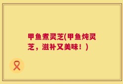 甲鱼煮灵芝(甲鱼炖灵芝，滋补又美味！)
