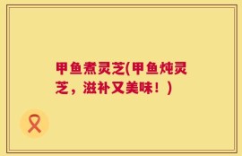 甲鱼煮灵芝(甲鱼炖灵芝，滋补又美味！)