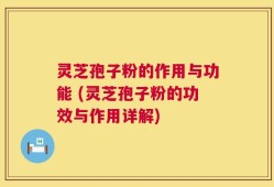灵芝孢子粉的作用与功能 (灵芝孢子粉的功效与作用详解)