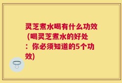 灵芝煮水喝有什么功效 (喝灵芝煮水的好处：你必须知道的5个功效)
