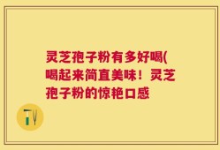 灵芝孢子粉有多好喝(喝起来简直美味！灵芝孢子粉的惊艳口感