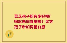 灵芝孢子粉有多好喝(喝起来简直美味！灵芝孢子粉的惊艳口感
