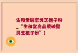 生和堂破壁灵芝孢子粉_“生和堂高品质破壁灵芝孢子粉”)