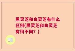 黑灵芝和白灵芝有什么区别(黑灵芝和白灵芝有何不同？)