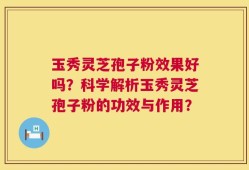 玉秀灵芝孢子粉效果好吗？科学解析玉秀灵芝孢子粉的功效与作用？