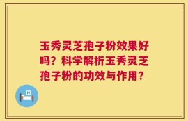 玉秀灵芝孢子粉效果好吗？科学解析玉秀灵芝孢子粉的功效与作用？