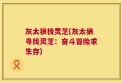 灰太狼找灵芝(灰太狼寻找灵芝：奋斗冒险求生存)