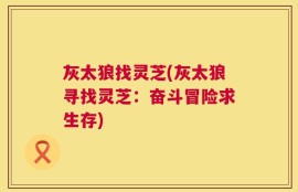 灰太狼找灵芝(灰太狼寻找灵芝：奋斗冒险求生存)