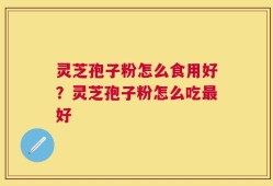 灵芝孢子粉怎么食用好？灵芝孢子粉怎么吃最好