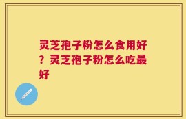 灵芝孢子粉怎么食用好？灵芝孢子粉怎么吃最好