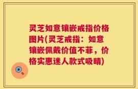 灵芝如意镶嵌戒指价格图片(灵芝戒指：如意镶嵌佩戴价值不菲，价格实惠迷人款式吸睛)