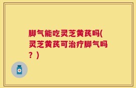 脚气能吃灵芝黄芪吗(灵芝黄芪可治疗脚气吗？)