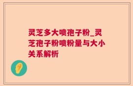 灵芝多大喷孢子粉_灵芝孢子粉喷粉量与大小关系解析