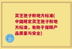 灵芝孢子粉地方标准(中国规定灵芝孢子粉地方标准，有助于保障产品质量与安全)